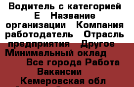 Водитель с категорией Е › Название организации ­ Компания-работодатель › Отрасль предприятия ­ Другое › Минимальный оклад ­ 30 000 - Все города Работа » Вакансии   . Кемеровская обл.,Анжеро-Судженск г.